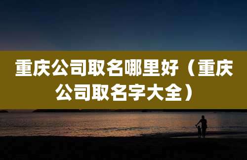重庆公司取名哪里好(重庆公司取名字大全)