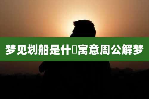 梦见划船是什麼寓意周公解梦