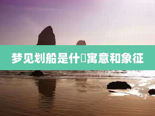 梦见划船是什麼寓意和象征