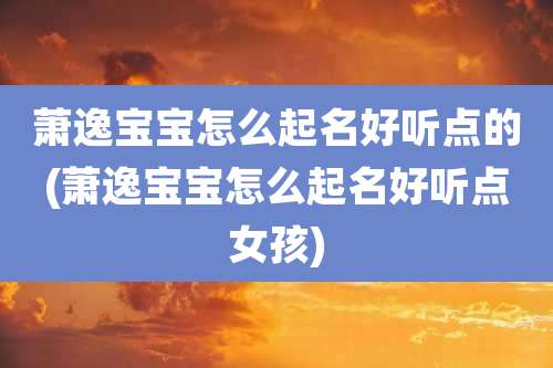萧逸宝宝怎么起名好听点的(萧逸宝宝怎么起名好听点女孩)