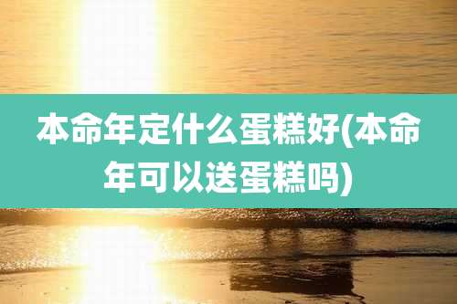 本命年定什么蛋糕好(本命年可以送蛋糕吗)