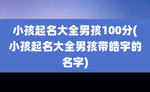 小孩起名大全男孩100分(小孩起名大全男孩带皓宇的名字)