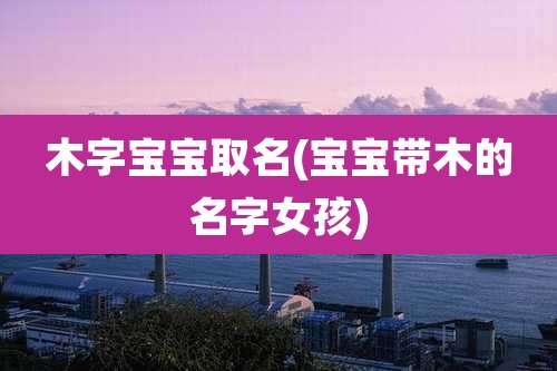 木字宝宝取名(宝宝带木的名字女孩)