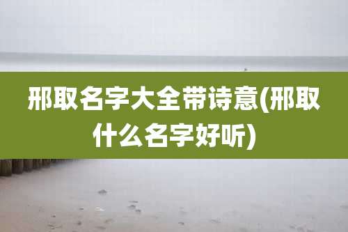 邢取名字大全带诗意(邢取什么名字好听)