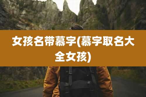 女孩名带慕字(慕字取名大全女孩)