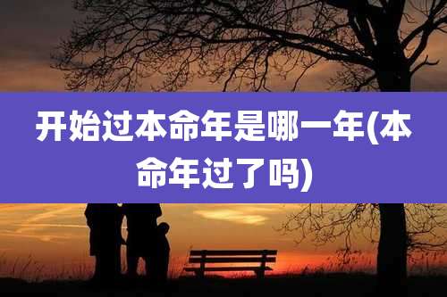 开始过本命年是哪一年(本命年过了吗)