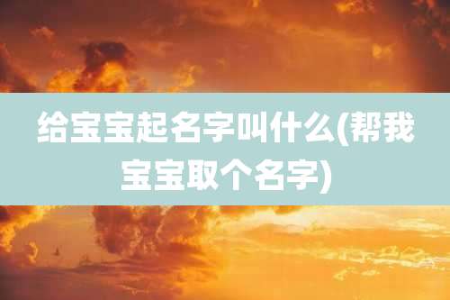 给宝宝起名字叫什么(帮我宝宝取个名字)