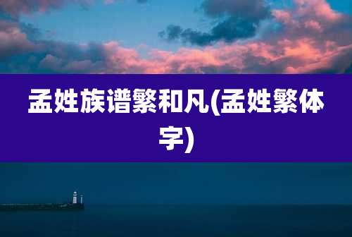 孟姓族谱繁和凡(孟姓繁体字)