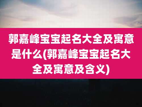 郭嘉峰宝宝起名大全及寓意是什么(郭嘉峰宝宝起名大全及寓意及含义)