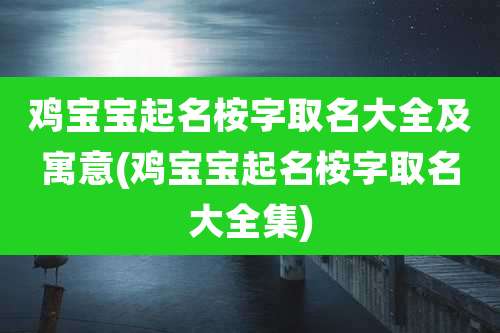 鸡宝宝起名桉字取名大全及寓意(鸡宝宝起名桉字取名大全集)