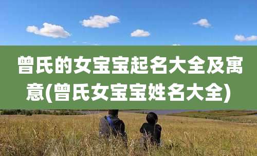 曾氏的女宝宝起名大全及寓意(曾氏女宝宝姓名大全)