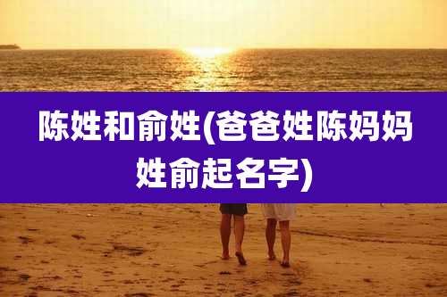 陈姓和俞姓(爸爸姓陈妈妈姓俞起名字)