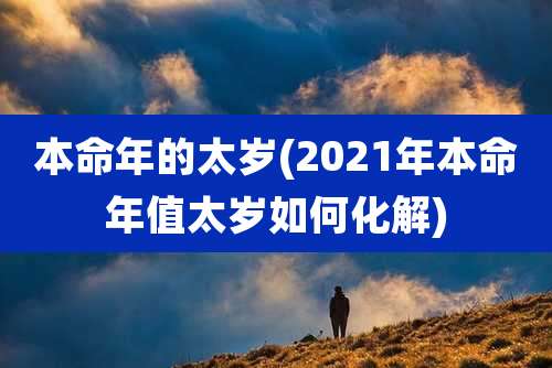 本命年的太岁(2021年本命年值太岁如何化解)