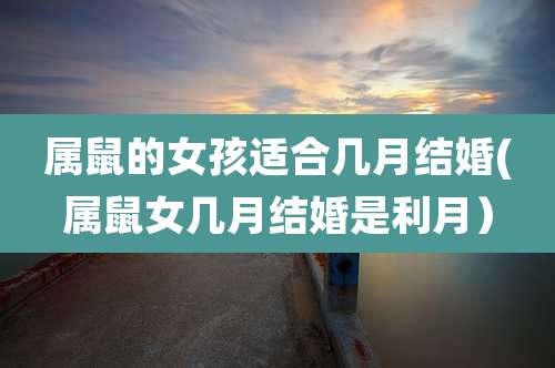 属鼠的女孩适合几月结婚(属鼠女几月结婚是利月）