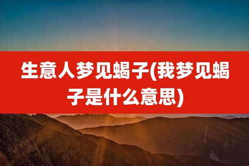 生意人梦见蝎子(我梦见蝎子是什么意思)
