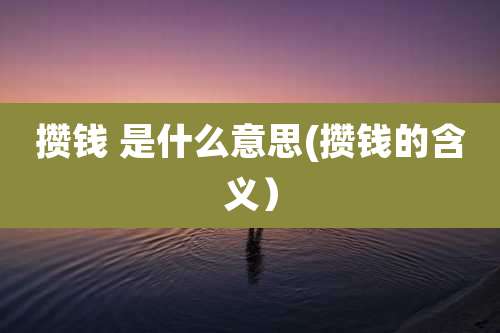攒钱 是什么意思(攒钱的含义）