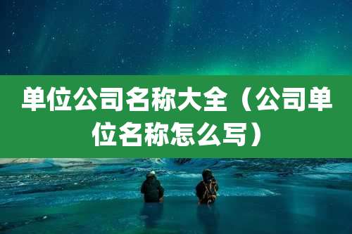 单位公司名称大全（公司单位名称怎么写）