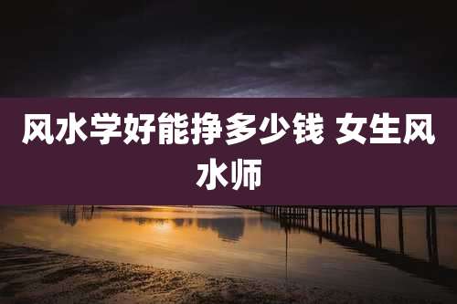 风水学好能挣多少钱 女生风水师