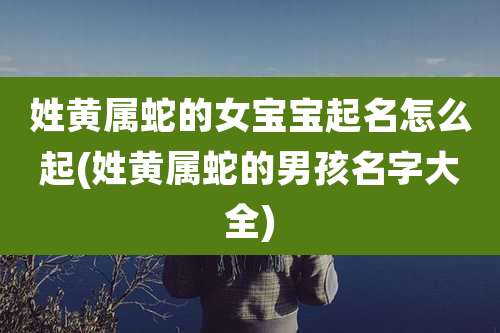 姓黄属蛇的女宝宝起名怎么起(姓黄属蛇的男孩名字大全)