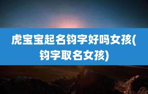 虎宝宝起名钧字好吗女孩(钧字取名女孩)