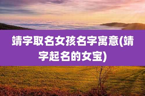 靖字取名女孩名字寓意(靖字起名的女宝)