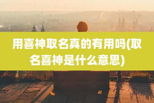 用喜神取名真的有用吗(取名喜神是什么意思)
