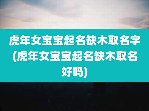 虎年女宝宝起名缺木取名字(虎年女宝宝起名缺木取名好吗)
