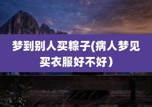 梦到别人买粽子(病人梦见买衣服好不好）