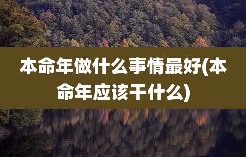 本命年做什么事情最好(本命年应该干什么)