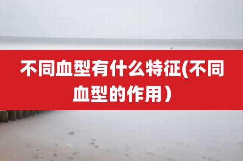 不同血型有什么特征(不同血型的作用)
