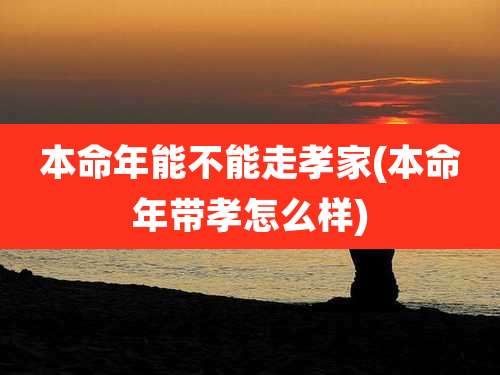 本命年能不能走孝家(本命年带孝怎么样)