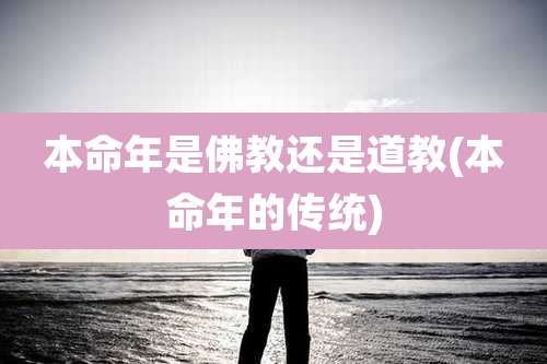 本命年是佛教还是道教(本命年的传统)