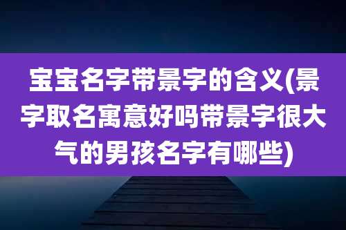 宝宝名字带景字的含义(景字取名寓意好吗带景字很大气的男孩名字有哪些)