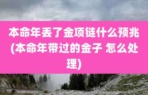 本命年丢了金项链什么预兆(本命年带过的金子 怎么处理)