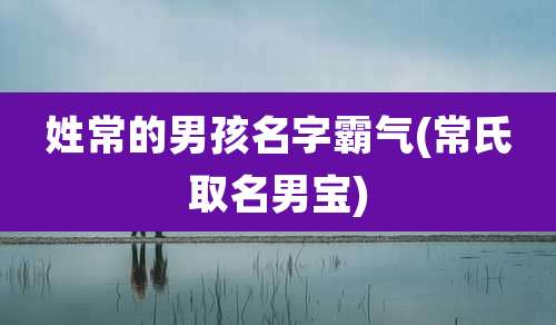 姓常的男孩名字霸气(常氏取名男宝)