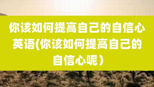 你该如何提高自己的自信心英语(你该如何提高自己的自信心呢)