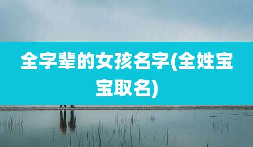 全字辈的女孩名字(全姓宝宝取名)