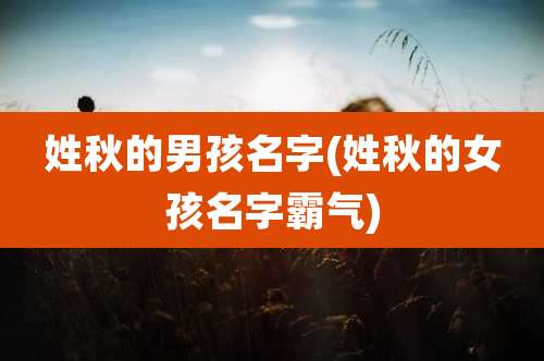 姓秋的男孩名字(姓秋的女孩名字霸气)