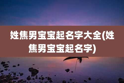 姓焦男宝宝起名字大全(姓焦男宝宝起名字)