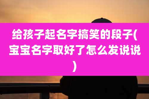 给孩子起名字搞笑的段子(宝宝名字取好了怎么发说说)