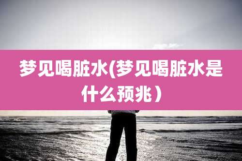 梦见喝脏水(梦见喝脏水是什么预兆）