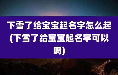 下雪了给宝宝起名字怎么起(下雪了给宝宝起名字可以吗)