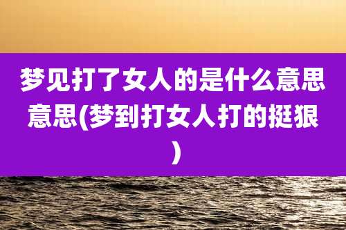 梦见打了女人的是什么意思意思(梦到打女人打的挺狠)
