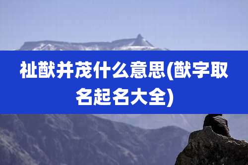 祉猷并茂什么意思(猷字取名起名大全)