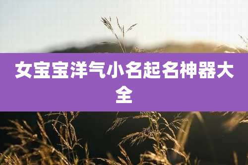 女宝宝洋气小名起名神器大全