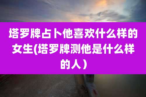 塔罗牌占卜他喜欢什么样的女生(塔罗牌测他是什么样的人）