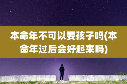 本命年不可以要孩子吗(本命年过后会好起来吗)