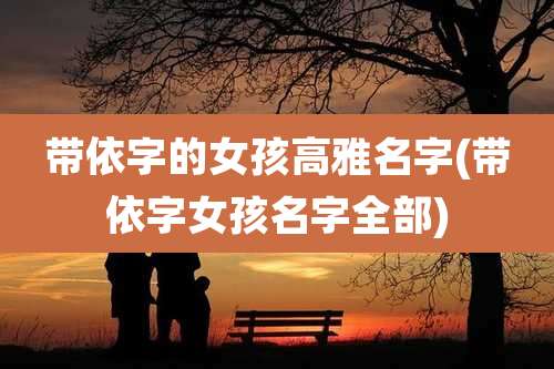 带依字的女孩高雅名字(带依字女孩名字全部)