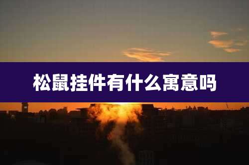 松鼠挂件有什么寓意吗