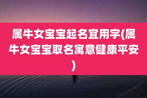 属牛女宝宝起名宜用字(属牛女宝宝取名寓意健康平安)